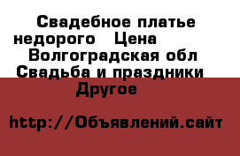 Свадебное платье недорого › Цена ­ 9 000 - Волгоградская обл. Свадьба и праздники » Другое   